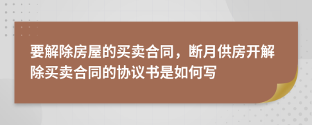要解除房屋的買賣合同，斷月供房開解除買賣合同的協(xié)議書是如何寫