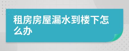 租房房屋漏水到樓下怎么辦