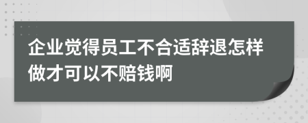 企業(yè)覺得員工不合適辭退怎樣做才可以不賠錢啊