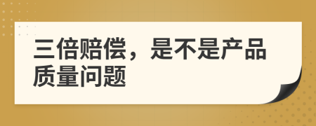 三倍賠償，是不是產(chǎn)品質(zhì)量問題