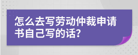 怎么去寫勞動仲裁申請書自己寫的話？