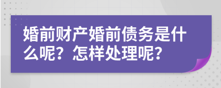 婚前財(cái)產(chǎn)婚前債務(wù)是什么呢？怎樣處理呢？