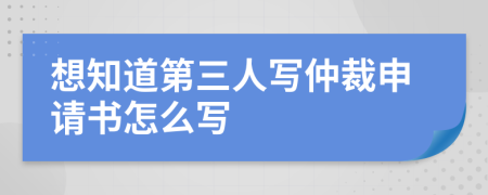 想知道第三人寫仲裁申請(qǐng)書怎么寫