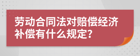勞動(dòng)合同法對(duì)賠償經(jīng)濟(jì)補(bǔ)償有什么規(guī)定？