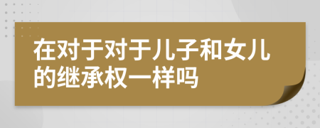 在對于對于兒子和女兒的繼承權一樣嗎