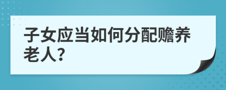 子女應(yīng)當(dāng)如何分配贍養(yǎng)老人？
