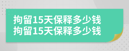 拘留15天保釋多少錢拘留15天保釋多少錢