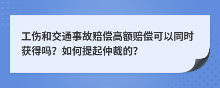 工傷和交通事故賠償高額賠償可以同時(shí)獲得嗎？如何提起仲裁的？