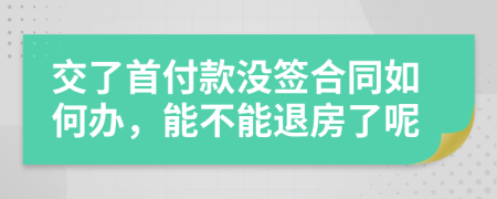 交了首付款沒簽合同如何辦，能不能退房了呢