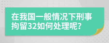 在我國一般情況下刑事拘留32如何處理呢？