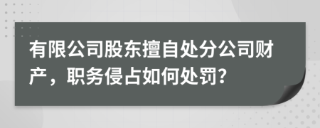 有限公司股東擅自處分公司財產(chǎn)，職務(wù)侵占如何處罰？