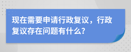 現(xiàn)在需要申請行政復議，行政復議存在問題有什么？