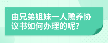 由兄弟姐妹一人贍養(yǎng)協(xié)議書如何辦理的呢？