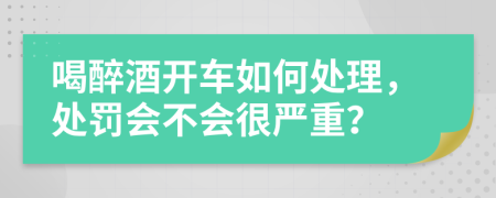 喝醉酒開車如何處理，處罰會不會很嚴(yán)重？