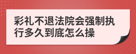 彩禮不退法院會(huì)強(qiáng)制執(zhí)行多久到底怎么操