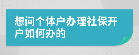 想問個體戶辦理社保開戶如何辦的