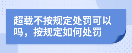 超載不按規(guī)定處罰可以嗎，按規(guī)定如何處罰