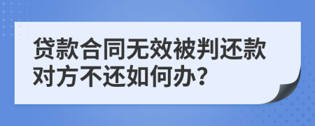 貸款合同無效被判還款對方不還如何辦？