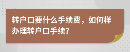 轉(zhuǎn)戶口要什么手續(xù)費(fèi)，如何樣辦理轉(zhuǎn)戶口手續(xù)？