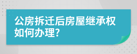 公房拆遷后房屋繼承權(quán)如何辦理?