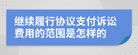繼續(xù)履行協(xié)議支付訴訟費用的范圍是怎樣的