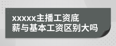 xxxxx主播工資底薪與基本工資區(qū)別大嗎