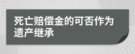死亡賠償金的可否作為遺產(chǎn)繼承