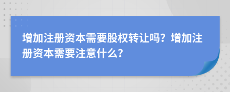 增加注冊資本需要股權(quán)轉(zhuǎn)讓嗎？增加注冊資本需要注意什么？