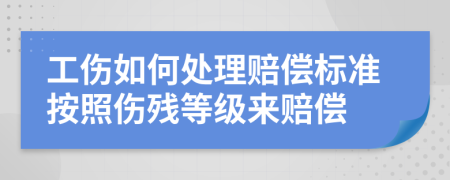 工傷如何處理賠償標準按照傷殘等級來賠償