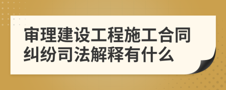 審理建設(shè)工程施工合同糾紛司法解釋有什么