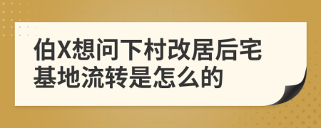 伯X想問下村改居后宅基地流轉(zhuǎn)是怎么的