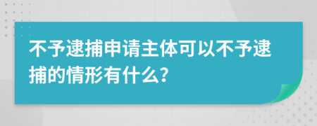 不予逮捕申請(qǐng)主體可以不予逮捕的情形有什么？