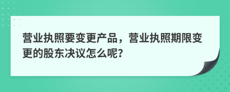 營(yíng)業(yè)執(zhí)照要變更產(chǎn)品，營(yíng)業(yè)執(zhí)照期限變更的股東決議怎么呢？