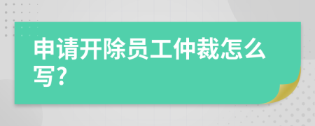 申請開除員工仲裁怎么寫?