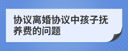 協(xié)議離婚協(xié)議中孩子撫養(yǎng)費(fèi)的問(wèn)題