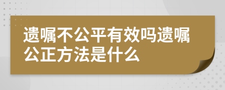 遺囑不公平有效嗎遺囑公正方法是什么