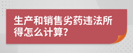 生產(chǎn)和銷售劣藥違法所得怎么計(jì)算？