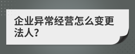 企業(yè)異常經(jīng)營怎么變更法人？