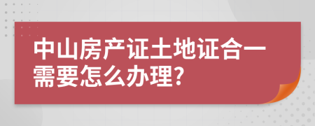 中山房產(chǎn)證土地證合一需要怎么辦理?