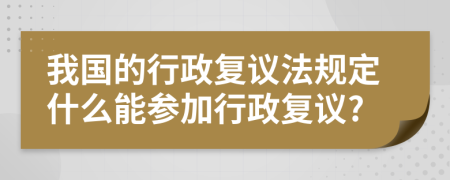 我國的行政復(fù)議法規(guī)定什么能參加行政復(fù)議?