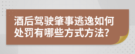 酒后駕駛肇事逃逸如何處罰有哪些方式方法？