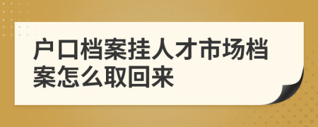 戶口檔案掛人才市場檔案怎么取回來