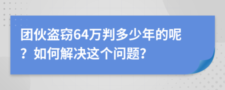 團(tuán)伙盜竊64萬判多少年的呢？如何解決這個問題？