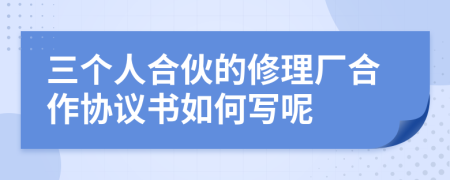 三個(gè)人合伙的修理廠合作協(xié)議書如何寫呢