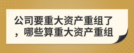 公司要重大資產(chǎn)重組了，哪些算重大資產(chǎn)重組