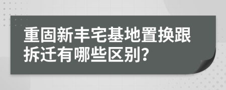 重固新豐宅基地置換跟拆遷有哪些區(qū)別？