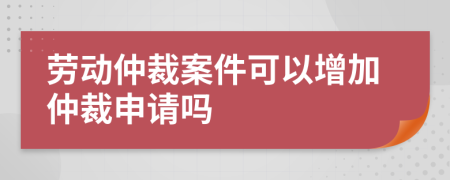 勞動(dòng)仲裁案件可以增加仲裁申請(qǐng)嗎