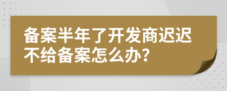 備案半年了開發(fā)商遲遲不給備案怎么辦？