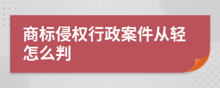 商標(biāo)侵權(quán)行政案件從輕怎么判