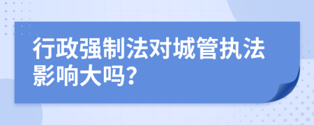 行政強(qiáng)制法對(duì)城管執(zhí)法影響大嗎？